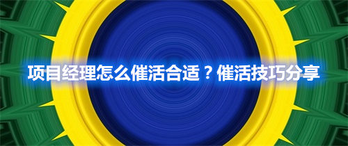 項目經(jīng)理怎么催活合適？催活技巧分享