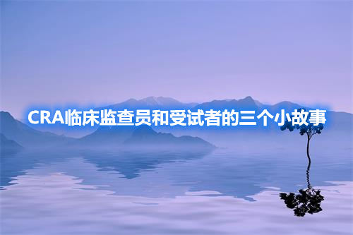 CRA臨床監(jiān)查員和受試者的三個小故事