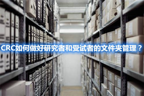 CRC如何做好研究者和受試者的文件夾管理？