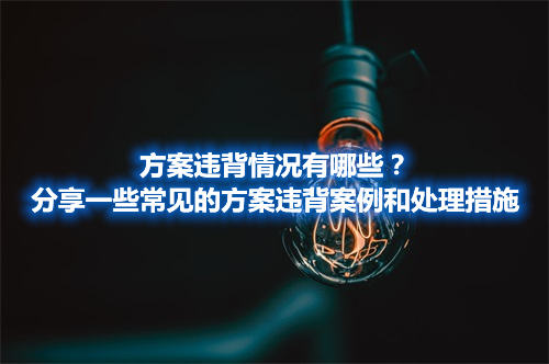 方案違背情況有哪些？分享一些常見的方案違背案例和處理措施