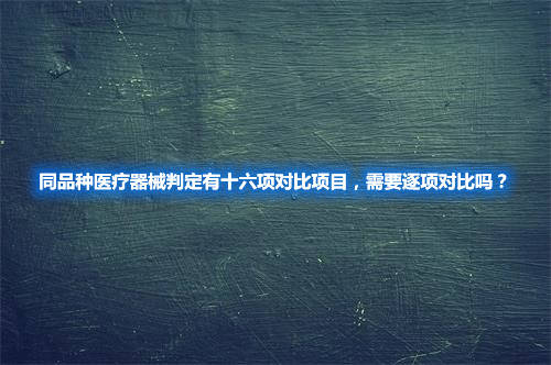 同品種醫(yī)療器械判定有十六項(xiàng)對(duì)比項(xiàng)目，需要逐項(xiàng)對(duì)比嗎？