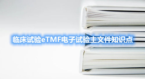 臨床試驗(yàn)eTMF電子試驗(yàn)主文件知識(shí)點(diǎn)