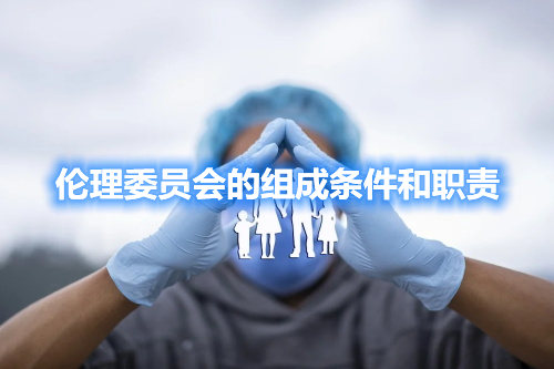 倫理委員會(huì)的組成條件和職責(zé)