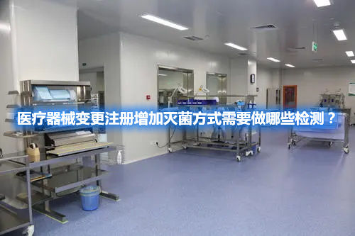 醫(yī)療器械變更注冊(cè)增加滅菌方式需要做哪些檢測(cè)？